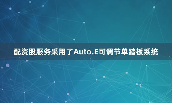 配资股服务采用了Auto.E可调节单踏板系统
