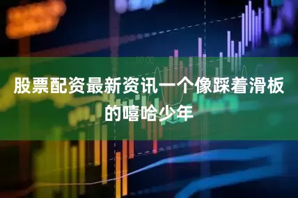 股票配资最新资讯一个像踩着滑板的嘻哈少年