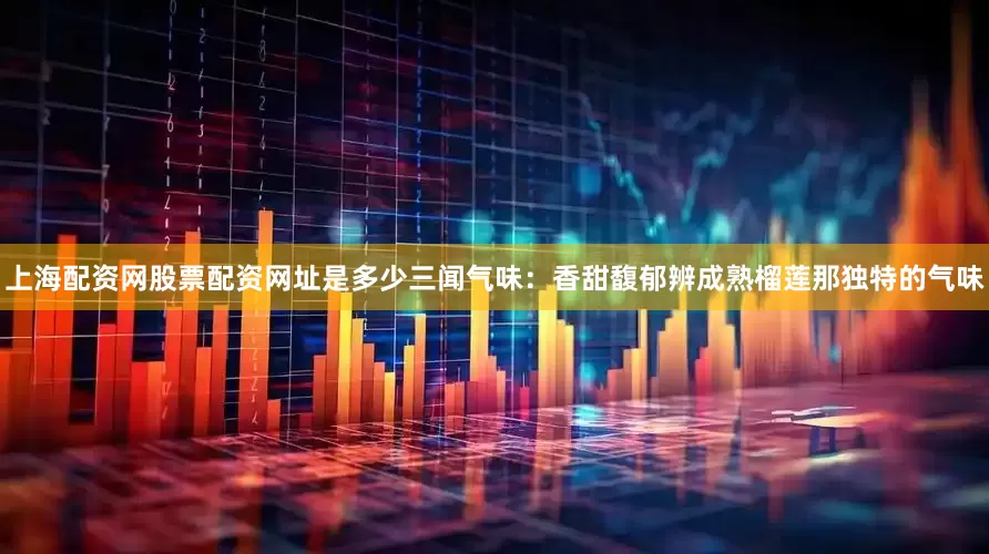 上海配资网股票配资网址是多少三闻气味：香甜馥郁辨成熟榴莲那独特的气味