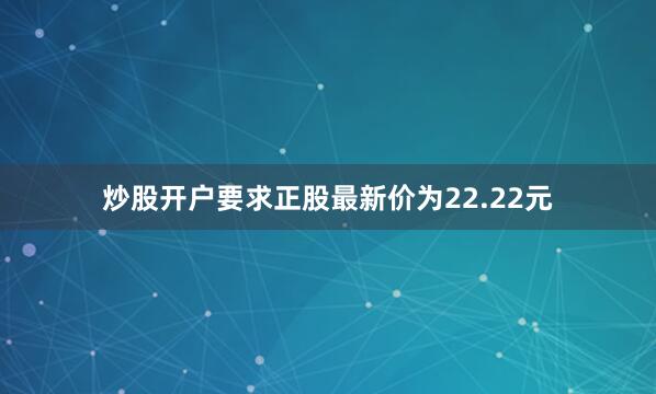 炒股开户要求正股最新价为22.22元