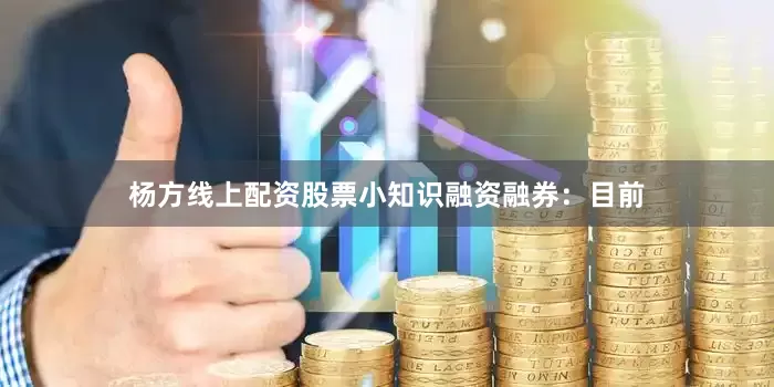 杨方线上配资股票小知识融资融券：目前