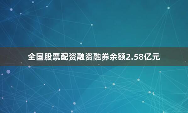 全国股票配资融资融券余额2.58亿元
