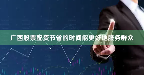 广西股票配资节省的时间能更好地服务群众