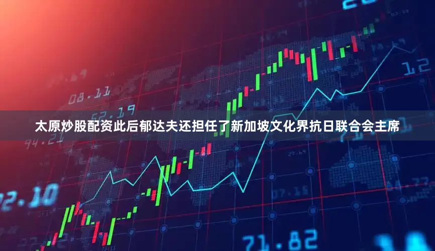 太原炒股配资此后郁达夫还担任了新加坡文化界抗日联合会主席