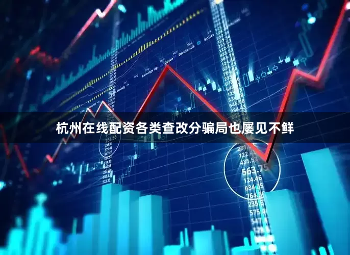 杭州在线配资各类查改分骗局也屡见不鲜