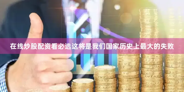 在线炒股配资看必选这将是我们国家历史上最大的失败