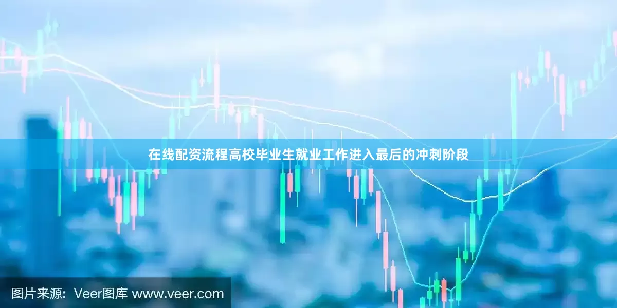 在线配资流程高校毕业生就业工作进入最后的冲刺阶段
