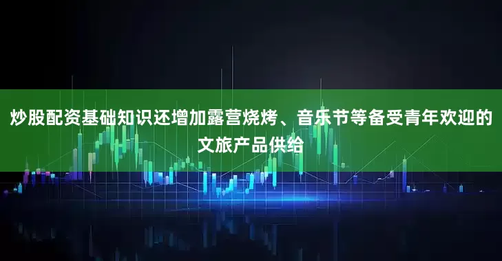 炒股配资基础知识还增加露营烧烤、音乐节等备受青年欢迎的文旅产品供给