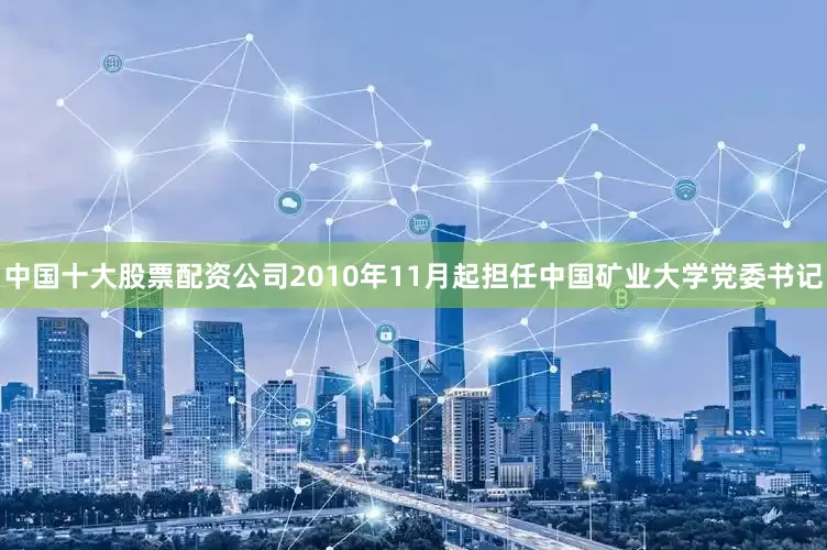 中国十大股票配资公司2010年11月起担任中国矿业大学党委书记