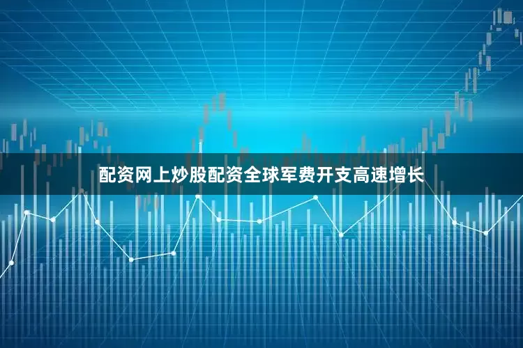 配资网上炒股配资全球军费开支高速增长