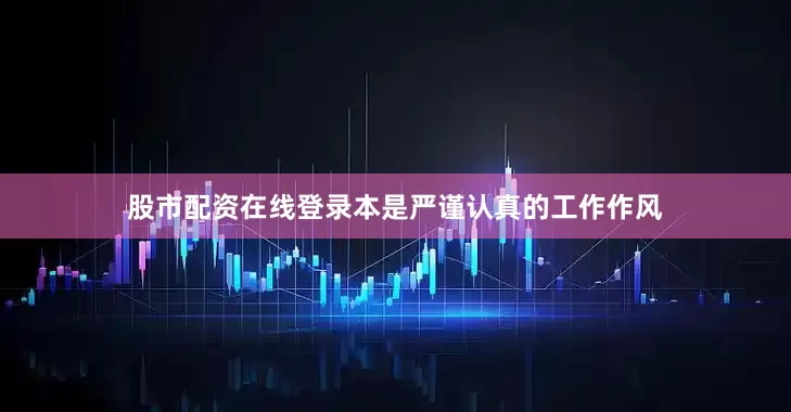股市配资在线登录本是严谨认真的工作作风