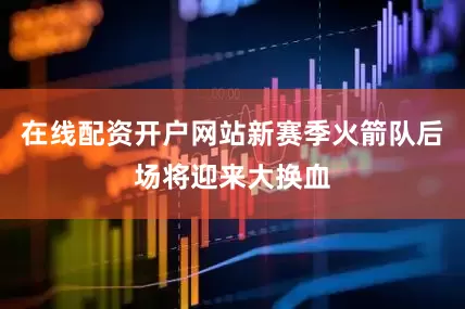 在线配资开户网站新赛季火箭队后场将迎来大换血