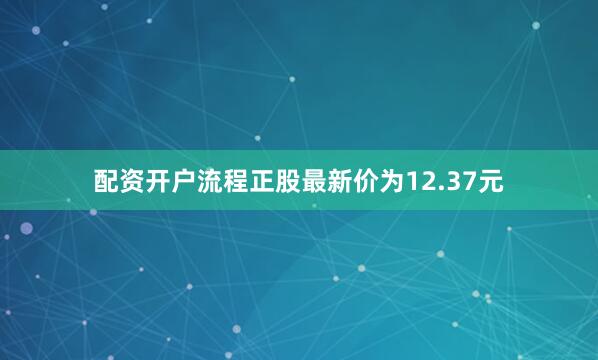 配资开户流程正股最新价为12.37元