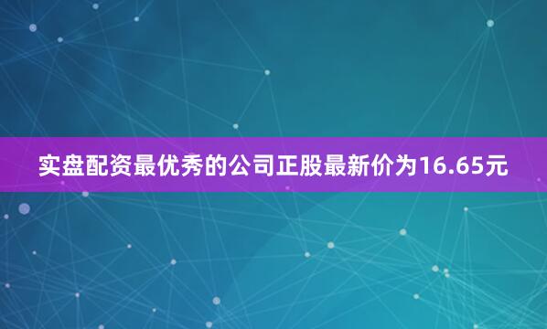 实盘配资最优秀的公司正股最新价为16.65元