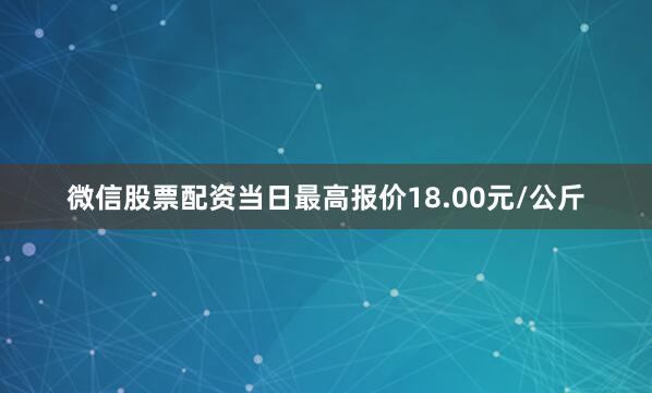 微信股票配资当日最高报价18.00元/公斤