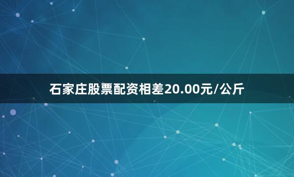 石家庄股票配资相差20.00元/公斤