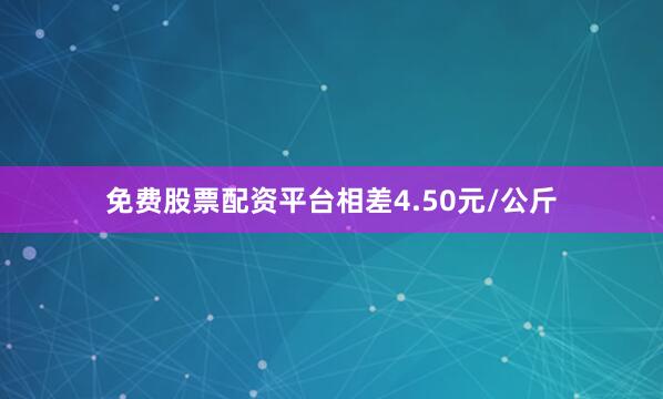 免费股票配资平台相差4.50元/公斤