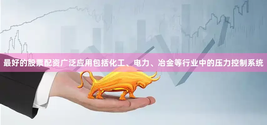 最好的股票配资广泛应用包括化工、电力、冶金等行业中的压力控制系统