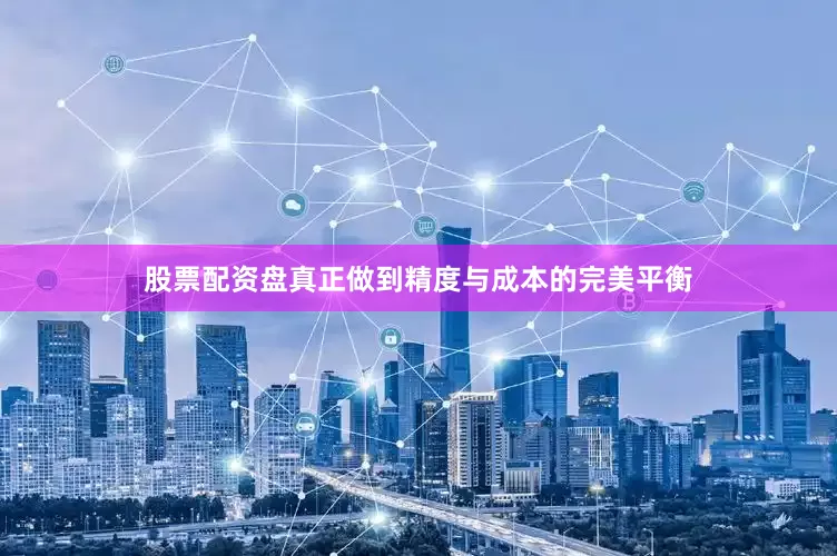 股票配资盘真正做到精度与成本的完美平衡