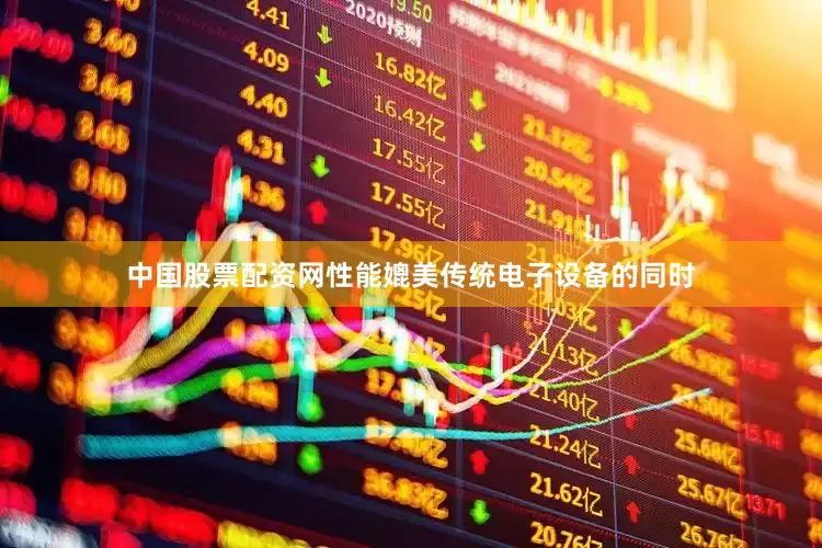 中国股票配资网性能媲美传统电子设备的同时