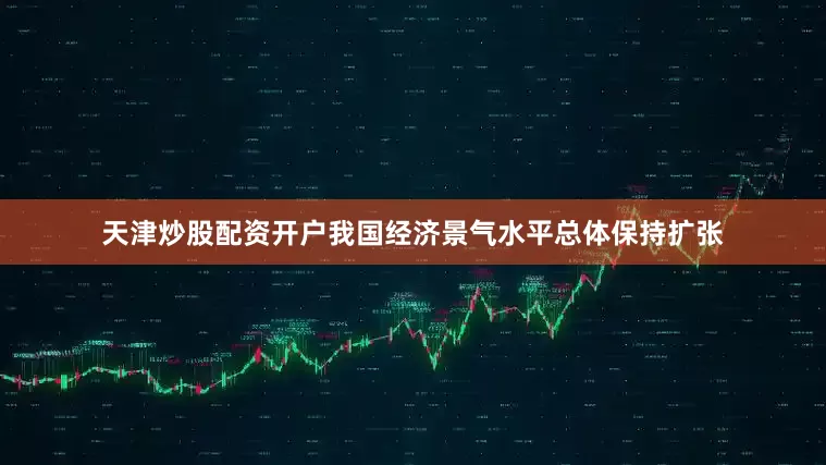 天津炒股配资开户我国经济景气水平总体保持扩张