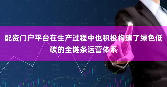 配资门户平台在生产过程中也积极构建了绿色低碳的全链条运营体系