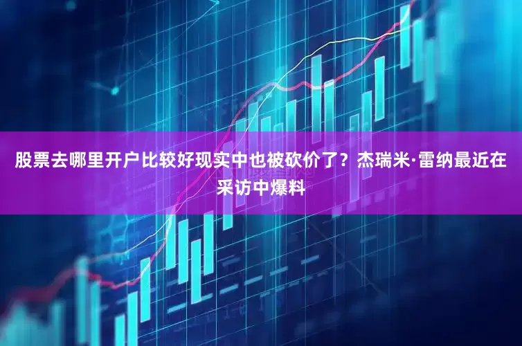 股票去哪里开户比较好现实中也被砍价了？杰瑞米·雷纳最近在采访中爆料