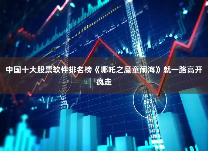 中国十大股票软件排名榜《哪吒之魔童闹海》就一路高开疯走