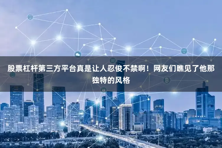 股票杠杆第三方平台真是让人忍俊不禁啊！网友们瞧见了他那独特的风格