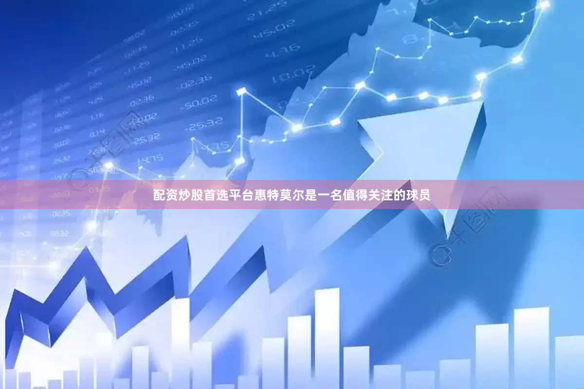 配资炒股首选平台惠特莫尔是一名值得关注的球员