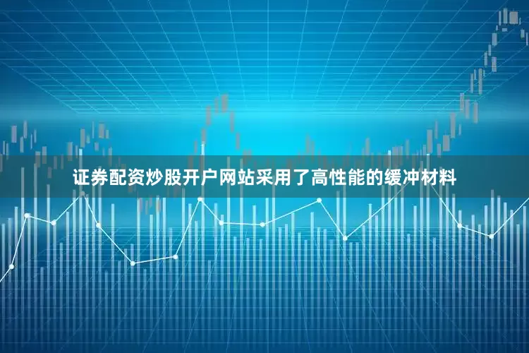证券配资炒股开户网站采用了高性能的缓冲材料