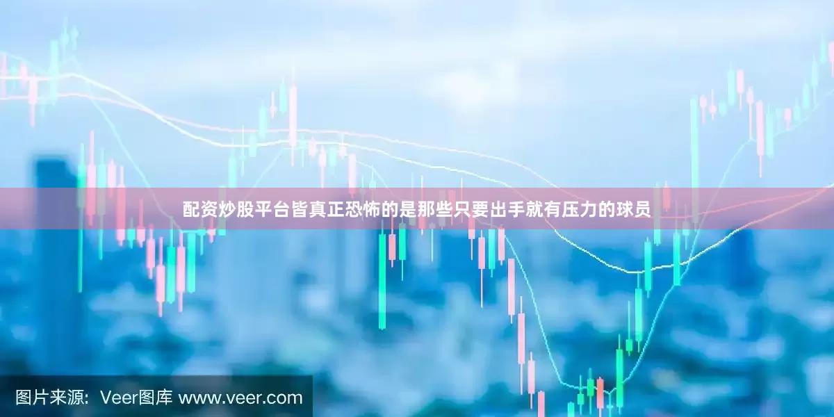 配资炒股平台皆真正恐怖的是那些只要出手就有压力的球员