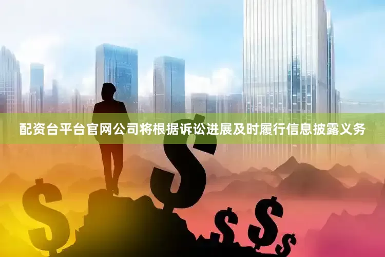 配资台平台官网公司将根据诉讼进展及时履行信息披露义务