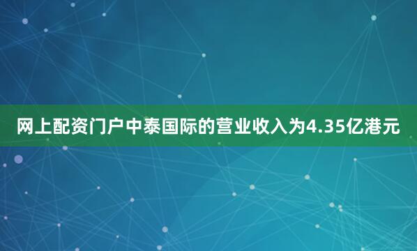 网上配资门户中泰国际的营业收入为4.35亿港元