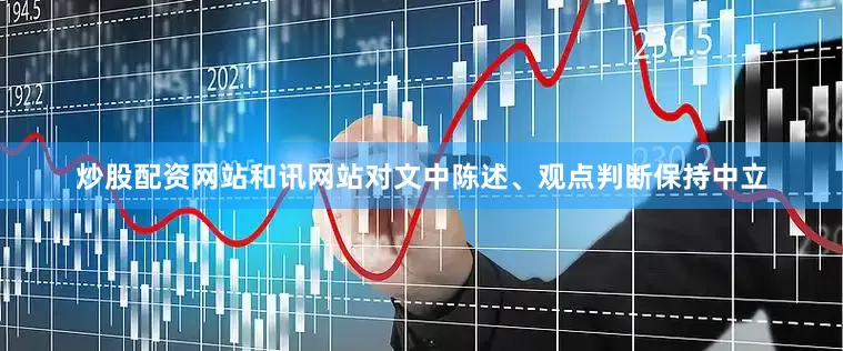 炒股配资网站和讯网站对文中陈述、观点判断保持中立