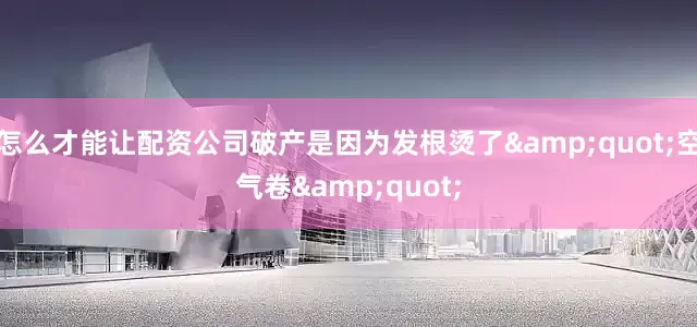 怎么才能让配资公司破产是因为发根烫了&quot;空气卷&quot;