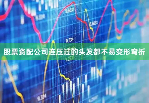 股票资配公司连压过的头发都不易变形弯折