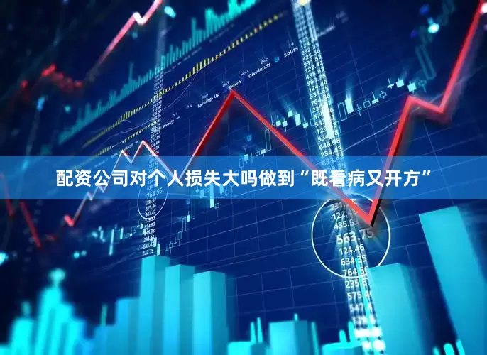 配资公司对个人损失大吗做到“既看病又开方”