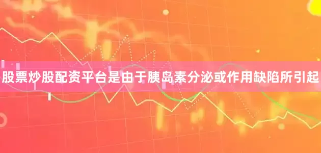 股票炒股配资平台是由于胰岛素分泌或作用缺陷所引起