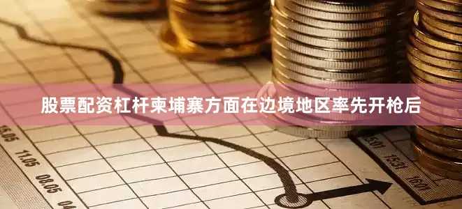 股票配资杠杆柬埔寨方面在边境地区率先开枪后