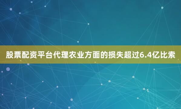 股票配资平台代理农业方面的损失超过6.4亿比索
