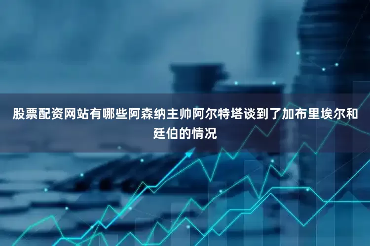 股票配资网站有哪些阿森纳主帅阿尔特塔谈到了加布里埃尔和廷伯的情况
