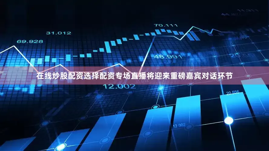 在线炒股配资选择配资专场直播将迎来重磅嘉宾对话环节