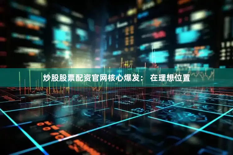 炒股股票配资官网核心爆发： 在理想位置
