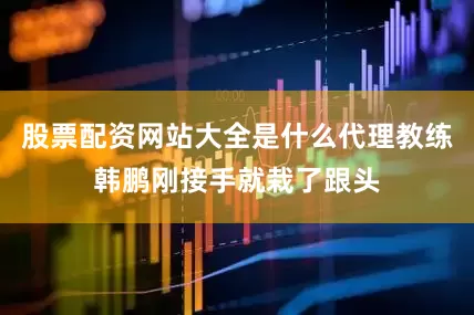 股票配资网站大全是什么代理教练韩鹏刚接手就栽了跟头