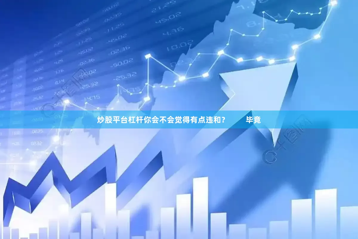 炒股平台杠杆你会不会觉得有点违和？        毕竟
