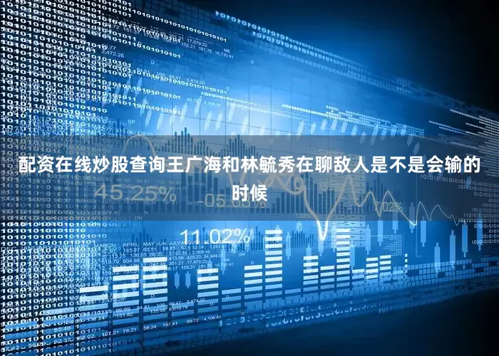 配资在线炒股查询王广海和林毓秀在聊敌人是不是会输的时候
