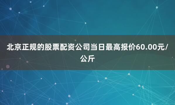 北京正规的股票配资公司当日最高报价60.00元/公斤