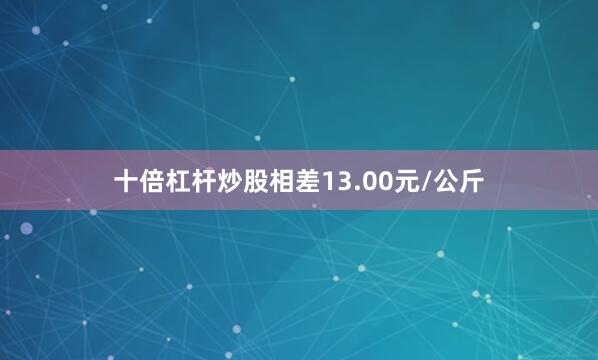 十倍杠杆炒股相差13.00元/公斤