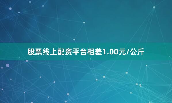 股票线上配资平台相差1.00元/公斤